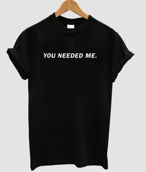 You Needed Me T-shirt